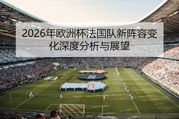 2026年欧洲杯法国队新阵容变化深度分析与展望