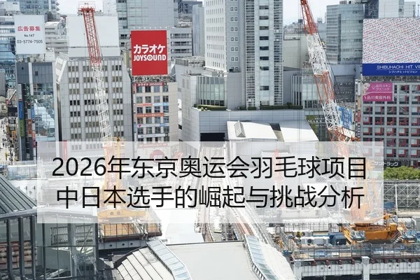 2026年东京奥运会羽毛球项目中日本选手的崛起与挑战分析