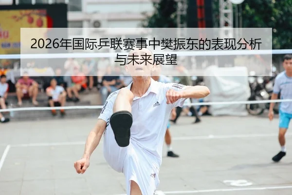 2026年国际乒联赛事中樊振东的表现分析与未来展望