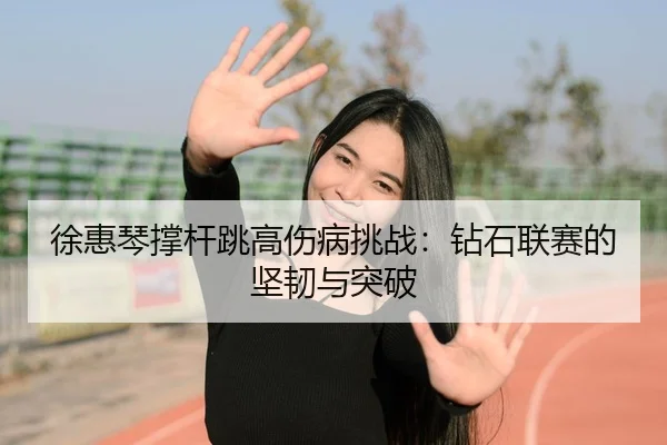徐惠琴撑杆跳高伤病挑战：钻石联赛的坚韧与突破