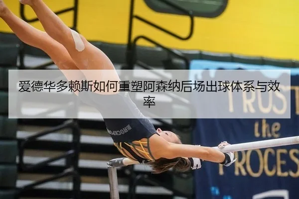 爱德华多赖斯如何重塑阿森纳后场出球体系与效率