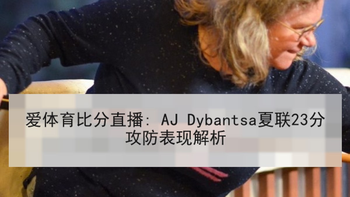 爱体育比分直播: AJ Dybantsa夏联23分攻防表现解析