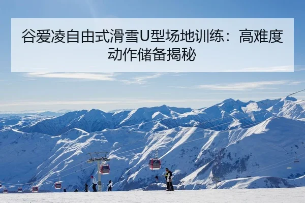 谷爱凌自由式滑雪U型场地训练：高难度动作储备揭秘