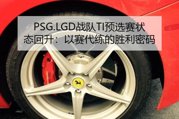 PSG.LGD战队TI预选赛状态回升：以赛代练的胜利密码