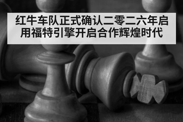 红牛车队正式确认二零二六年启用福特引擎开启合作辉煌时代
