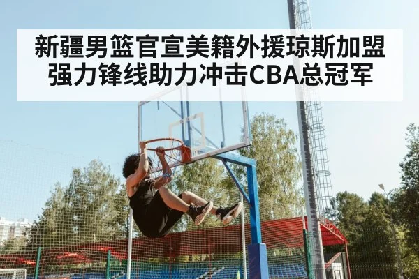 新疆男篮官宣美籍外援琼斯加盟 强力锋线助力冲击CBA总冠军