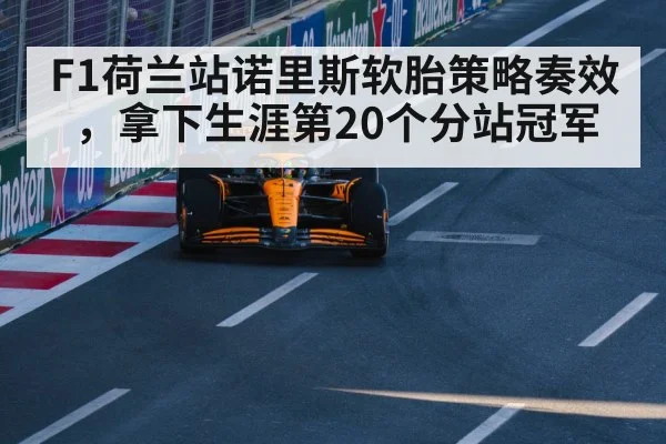 F1荷兰站诺里斯软胎策略奏效,拿下生涯第20个分站冠军