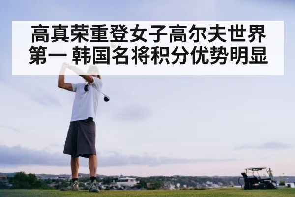 高真荣重登女子高尔夫世界第一 韩国名将积分优势明显