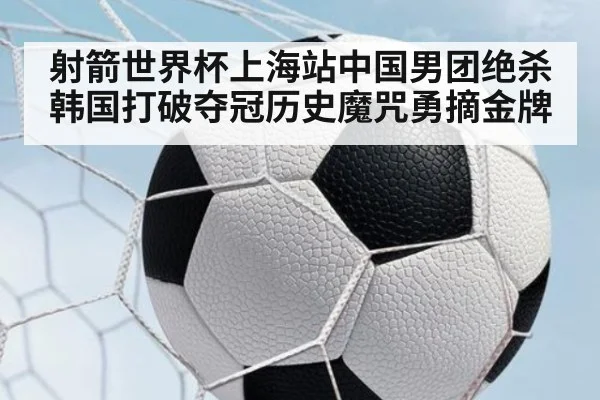 射箭世界杯上海站中国男团绝杀韩国打破夺冠历史魔咒勇摘金牌